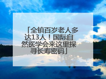 全镇百岁老人多达13人！国际自然医学会来这里探寻长寿密码