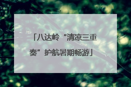 八达岭“清凉三重奏”护航暑期畅游