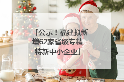 公示！福建拟新增62家省级专精特新中小企业