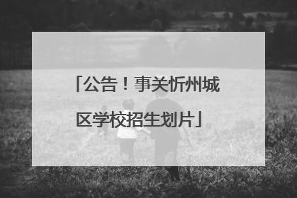 公告！事关忻州城区学校招生划片