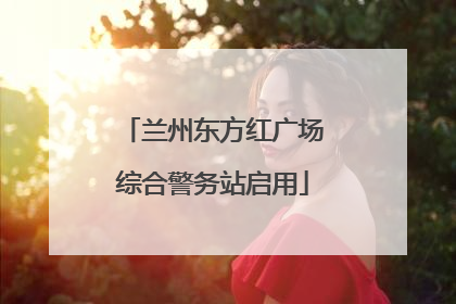兰州东方红广场综合警务站启用