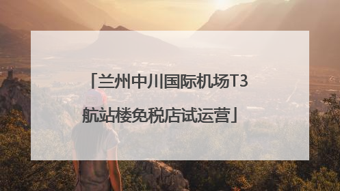 兰州中川国际机场T3航站楼免税店试运营