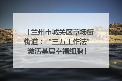兰州市城关区草场街街道：“三五工作法”激活基层幸福细胞