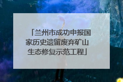 兰州市成功申报国家历史遗留废弃矿山生态修复示范工程