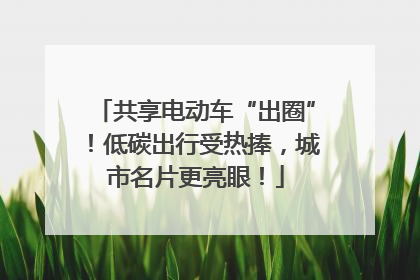 共享电动车“出圈”！低碳出行受热捧，城市名片更亮眼！