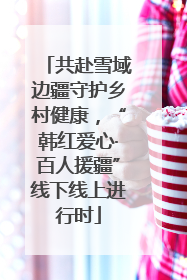 共赴雪域边疆守护乡村健康，“韩红爱心·百人援疆”线下线上进行时