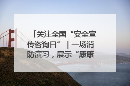 关注全国“安全宣传咨询日”｜一场消防演习，展示“康康”应急实力
