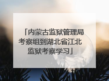 内蒙古监狱管理局考察组到湖北省江北监狱考察学习