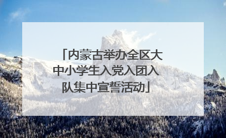 内蒙古举办全区大中小学生入党入团入队集中宣誓活动