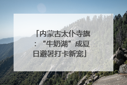 内蒙古太仆寺旗：“牛奶湖”成夏日避暑打卡新宠