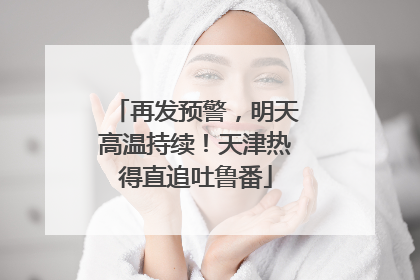 再发预警，明天高温持续！天津热得直追吐鲁番