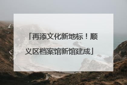 再添文化新地标！顺义区档案馆新馆建成