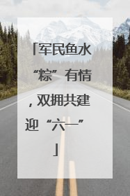 军民鱼水“粽”有情，双拥共建迎“六一”