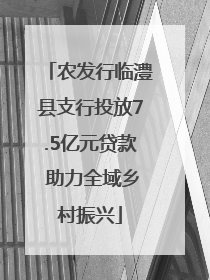 农发行临澧县支行投放7.5亿元贷款 助力全域乡村振兴