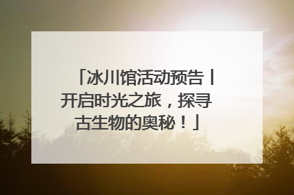 冰川馆活动预告丨开启时光之旅，探寻古生物的奥秘！