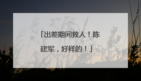 出差期间救人！陈建军，好样的！