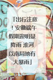 出行注意！安徽端午假期迎明显降雨 淮河以南局地有大暴雨
