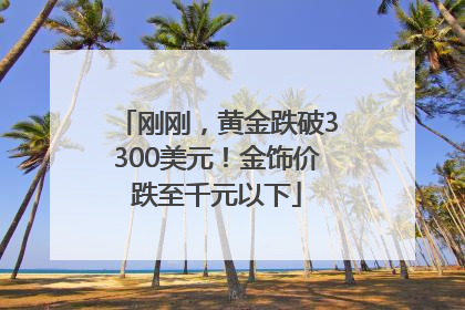 刚刚，黄金跌破3300美元！金饰价跌至千元以下