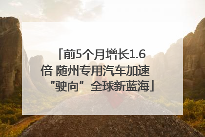 前5个月增长1.6倍 随州专用汽车加速“驶向”全球新蓝海