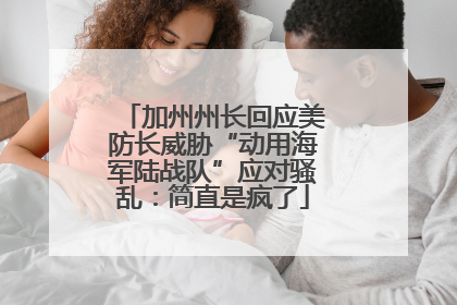 加州州长回应美防长威胁“动用海军陆战队”应对骚乱：简直是疯了