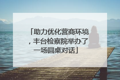 助力优化营商环境，丰台检察院举办了一场圆桌对话