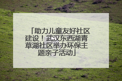 助力儿童友好社区建设！武汉东西湖青草湖社区举办环保主题亲子活动
