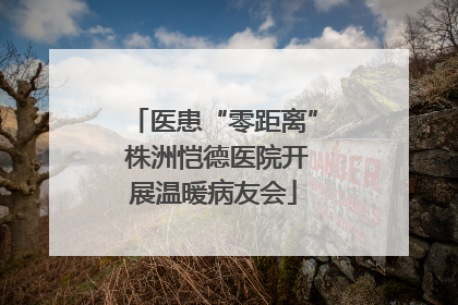 医患“零距离” 株洲恺德医院开展温暖病友会