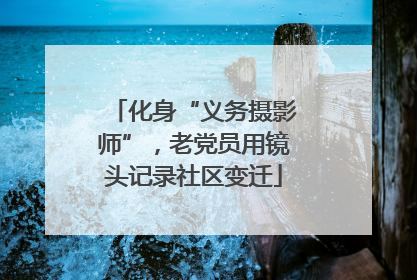 化身“义务摄影师”，老党员用镜头记录社区变迁