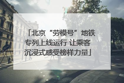 北京“劳模号”地铁专列上线运行 让乘客沉浸式感受榜样力量