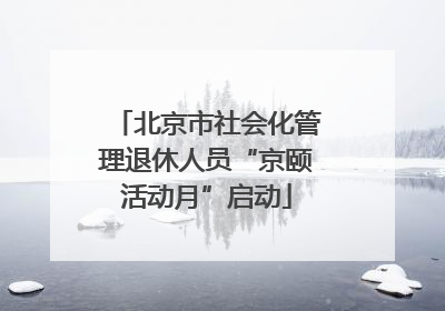 北京市社会化管理退休人员“京颐活动月”启动