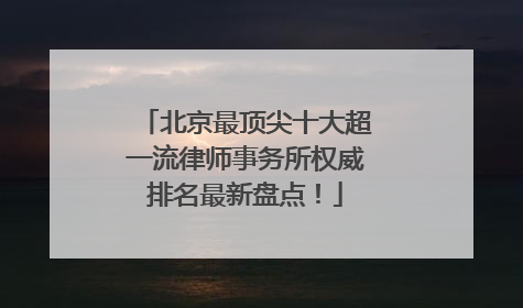 北京最顶尖十大超一流律师事务所权威排名最新盘点！