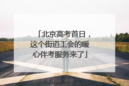 北京高考首日，这个街道工会的暖心伴考服务来了