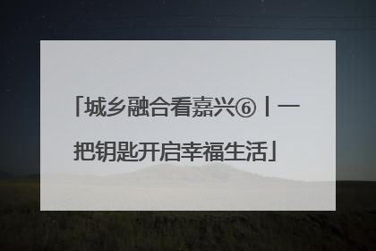 城乡融合看嘉兴⑥丨一把钥匙开启幸福生活