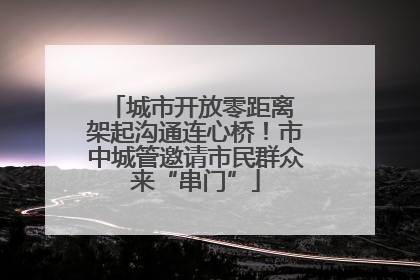 城市开放零距离 架起沟通连心桥！市中城管邀请市民群众来“串门”