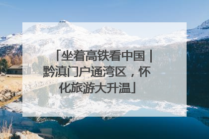 坐着高铁看中国｜黔滇门户通湾区，怀化旅游大升温