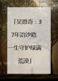 吴恩奇：37年治沙路 一生守护绿满荒漠
