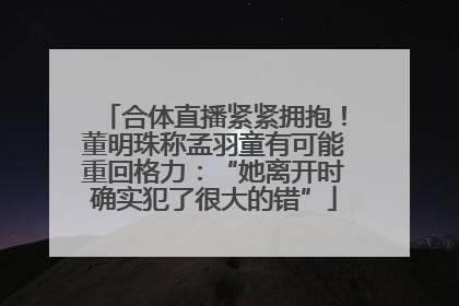 合体直播紧紧拥抱！董明珠称孟羽童有可能重回格力：“她离开时确实犯了很大的错”