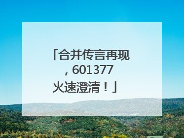 合并传言再现，601377火速澄清！