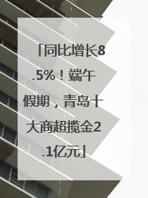 同比增长8.5%！端午假期，青岛十大商超揽金2.1亿元