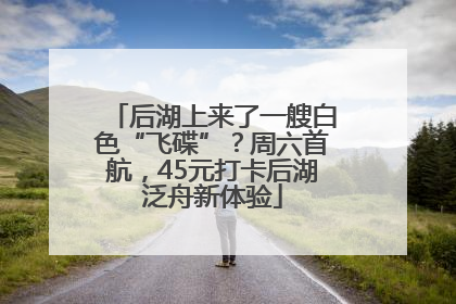 后湖上来了一艘白色“飞碟”？周六首航，45元打卡后湖泛舟新体验
