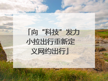 向“科技”发力 小拉出行重新定义网约出行