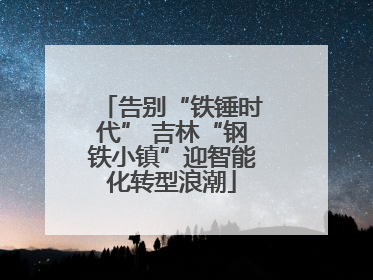 告别“铁锤时代” 吉林“钢铁小镇”迎智能化转型浪潮