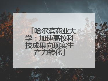 哈尔滨商业大学：加速高校科技成果向现实生产力转化