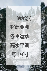 哈尔滨将建亚洲冬季运动高水平训练中心