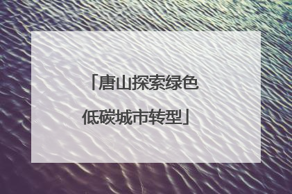 唐山探索绿色低碳城市转型
