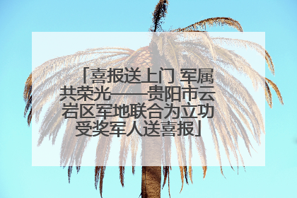 喜报送上门 军属共荣光——贵阳市云岩区军地联合为立功受奖军人送喜报