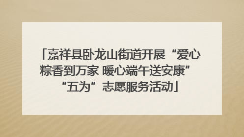 嘉祥县卧龙山街道开展“爱心粽香到万家 暖心端午送安康” “五为”志愿服务活动