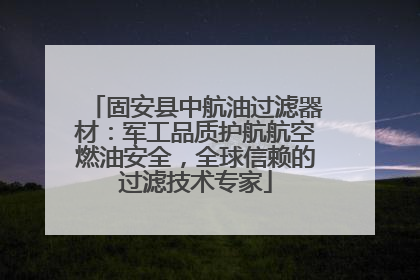 固安县中航油过滤器材：军工品质护航航空燃油安全，全球信赖的过滤技术专家