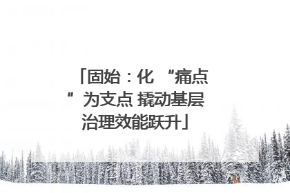 固始：化 “痛点”为支点 撬动基层治理效能跃升