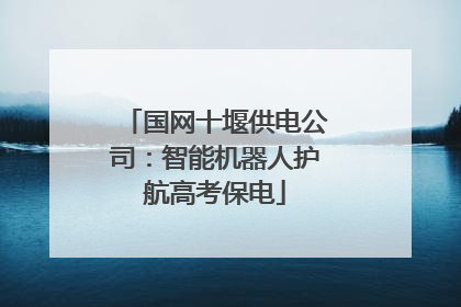 国网十堰供电公司：智能机器人护航高考保电